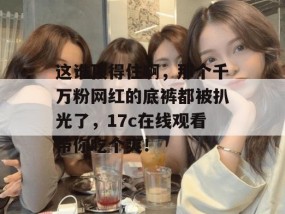 这谁顶得住啊，那个千万粉网红的底裤都被扒光了，17c在线观看带你吃个爽！