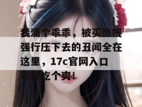 我滴个乖乖，被买热搜强行压下去的丑闻全在这里，17c官网入口带你吃个爽！