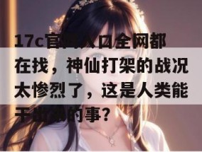 17c官网入口全网都在找，神仙打架的战况太惨烈了，这是人类能干出来的事？