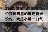 17c大爆发！昨晚那个顶流男星的瓜还有谁没吃，大瓜小瓜一口气全包圆了。