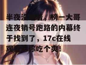 半夜没睡着，榜一大哥连夜销号跑路的内幕终于找到了，17c在线观看带你吃个爽！