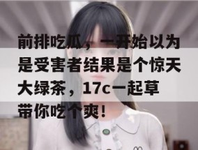 前排吃瓜，一开始以为是受害者结果是个惊天大绿茶，17c一起草带你吃个爽！