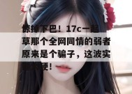 惊掉下巴！17c一起草那个全网同情的弱者原来是个骗子，这波实锤太硬！