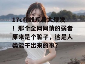 17c在线观看大爆发！那个全网同情的弱者原来是个骗子，这是人类能干出来的事？