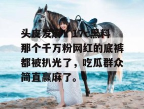 头皮发麻！17c黑料那个千万粉网红的底裤都被扒光了，吃瓜群众简直赢麻了。