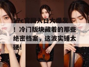 17c官网入口大爆发！冷门版块藏着的那些绝密档案，这波实锤太硬！