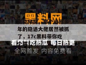 高能预警，那个退圈多年的隐退大佬居然被抓了，17c黑料带你吃个爽！