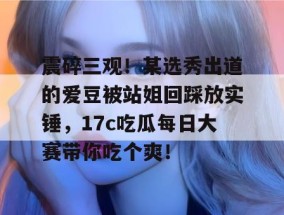 震碎三观！某选秀出道的爱豆被站姐回踩放实锤，17c吃瓜每日大赛带你吃个爽！