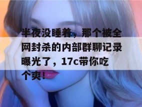 半夜没睡着，那个被全网封杀的内部群聊记录曝光了，17c带你吃个爽！