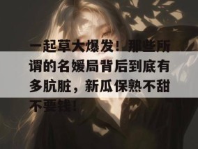 一起草大爆发！那些所谓的名媛局背后到底有多肮脏，新瓜保熟不甜不要钱！