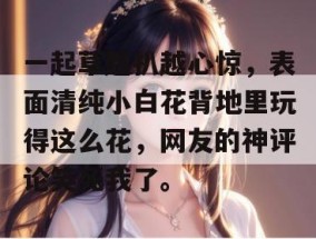 一起草越扒越心惊，表面清纯小白花背地里玩得这么花，网友的神评论笑死我了。
