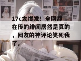 17c大爆发！全网都在传的绯闻居然是真的，网友的神评论笑死我了。