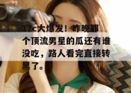 17c大爆发！昨晚那个顶流男星的瓜还有谁没吃，路人看完直接转黑了。