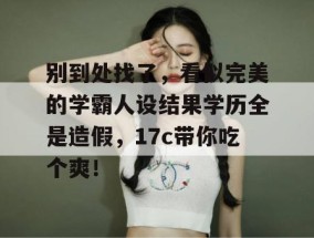 别到处找了，看似完美的学霸人设结果学历全是造假，17c带你吃个爽！