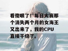 看傻眼了！每日大赛那个消失两个月的女海王又出来了，我的CPU直接干烧了。