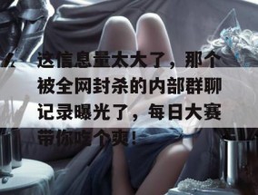 这信息量太大了，那个被全网封杀的内部群聊记录曝光了，每日大赛带你吃个爽！