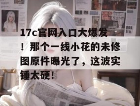 17c官网入口大爆发！那个一线小花的未修图原件曝光了，这波实锤太硬！