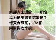 内部人士透露，一开始以为是受害者结果是个惊天大绿茶，17c官网带你吃个爽！