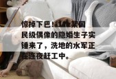 惊掉下巴！17c某国民级偶像的隐婚生子实锤来了，洗地的水军正在连夜赶工中。
