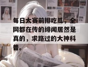 每日大赛前排吃瓜，全网都在传的绯闻居然是真的，求路过的大神科普。