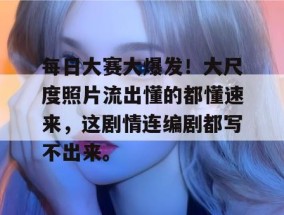 每日大赛大爆发！大尺度照片流出懂的都懂速来，这剧情连编剧都写不出来。