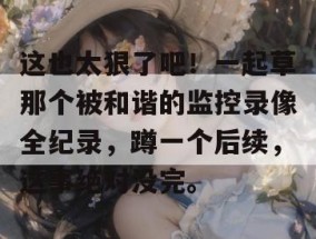这也太狠了吧！一起草那个被和谐的监控录像全纪录，蹲一个后续，这事绝对没完。