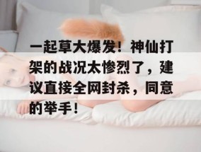一起草大爆发！神仙打架的战况太惨烈了，建议直接全网封杀，同意的举手！