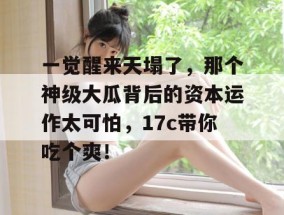 一觉醒来天塌了，那个神级大瓜背后的资本运作太可怕，17c带你吃个爽！