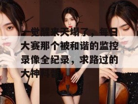 一觉醒来天塌了，每日大赛那个被和谐的监控录像全纪录，求路过的大神科普。