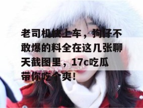 老司机快上车，狗仔不敢爆的料全在这几张聊天截图里，17c吃瓜带你吃个爽！