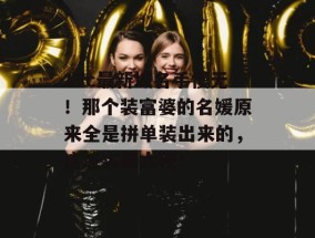 17c最新域名手慢无！那个装富婆的名媛原来全是拼单装出来的，这波实锤太硬！