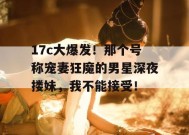 17c大爆发！那个号称宠妻狂魔的男星深夜搂妹，我不能接受！