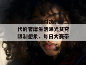 键盘侠巅峰对决，富二代的奢靡生活曝光贫穷限制想象，每日大赛带你吃个爽！