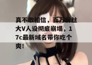 真不敢相信，百万粉丝大V人设彻底崩塌，17c最新域名带你吃个爽！