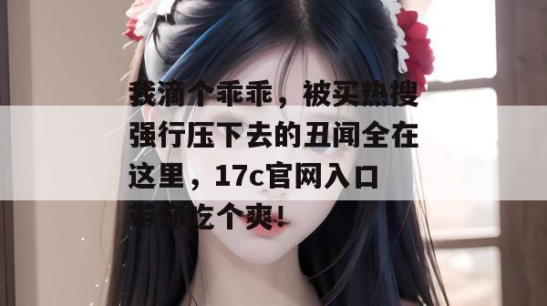 我滴个乖乖，被买热搜强行压下去的丑闻全在这里，17c官网入口带你吃个爽！  第1张