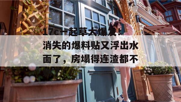 17c一起草大爆发！消失的爆料贴又浮出水面了，房塌得连渣都不剩了！  第1张