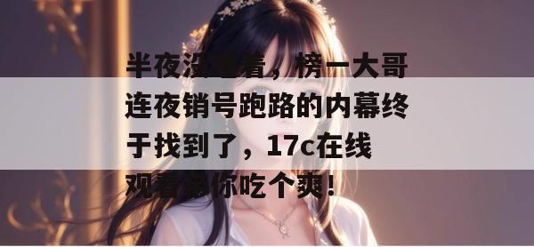 半夜没睡着,榜一大哥连夜销号跑路的内幕终于找到了,17c在线观看带你吃个爽! 第1张 半夜没睡着,榜一大哥连夜销号跑路的内幕终于找到了,17c在线观看带你吃个爽! 第1张