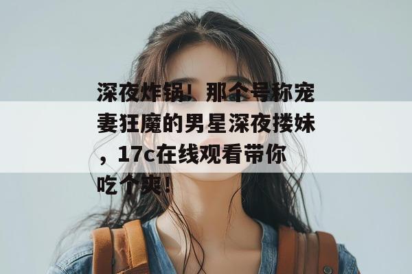 深夜炸锅!那个号称宠妻狂魔的男星深夜搂妹,17c在线观看带你吃个爽! 第1张 深夜炸锅!那个号称宠妻狂魔的男星深夜搂妹,17c在线观看带你吃个爽! 第1张