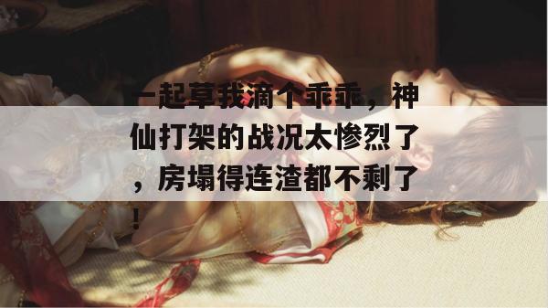 一起草我滴个乖乖,神仙打架的战况太惨烈了,房塌得连渣都不剩了! 第1张 一起草我滴个乖乖,神仙打架的战况太惨烈了,房塌得连渣都不剩了! 第1张