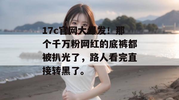 17c官网大爆发!那个千万粉网红的底裤都被扒光了,路人看完直接转黑了。 第1张 17c官网大爆发!那个千万粉网红的底裤都被扒光了,路人看完直接转黑了。 第1张