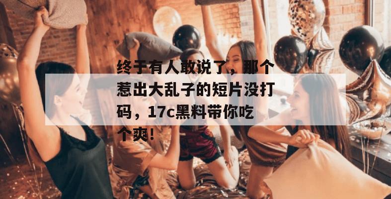 终于有人敢说了,那个惹出大乱子的短片没打码,17c黑料带你吃个爽! 第1张 终于有人敢说了,那个惹出大乱子的短片没打码,17c黑料带你吃个爽! 第1张