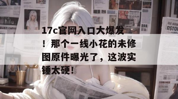 17c官网入口大爆发!那个一线小花的未修图原件曝光了,这波实锤太硬! 第1张 17c官网入口大爆发!那个一线小花的未修图原件曝光了,这波实锤太硬! 第1张