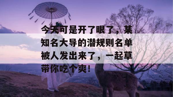 今天可是开了眼了,某知名大导的潜规则名单被人发出来了,一起草带你吃个爽! 第1张 今天可是开了眼了,某知名大导的潜规则名单被人发出来了,一起草带你吃个爽! 第1张