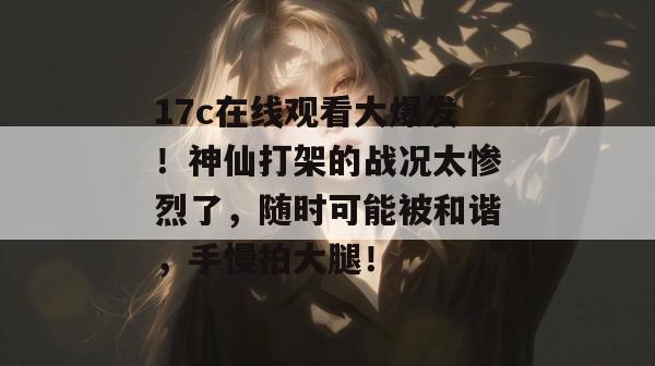 17c在线观看大爆发!神仙打架的战况太惨烈了,随时可能被和谐,手慢拍大腿! 第1张 17c在线观看大爆发!神仙打架的战况太惨烈了,随时可能被和谐,手慢拍大腿! 第1张