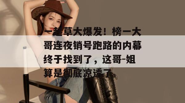 一起草大爆发！榜一大哥连夜销号跑路的内幕终于找到了，这哥-姐算是彻底凉透了。  第1张