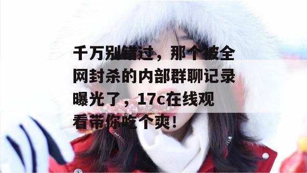 千万别错过，那个被全网封杀的内部群聊记录曝光了，17c在线观看带你吃个爽！  第1张