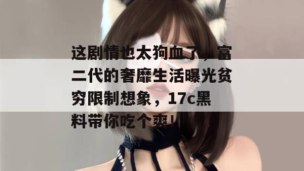 这剧情也太狗血了，富二代的奢靡生活曝光贫穷限制想象，17c黑料带你吃个爽！  第1张