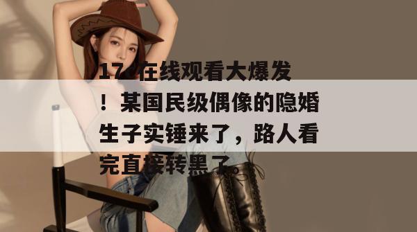 17c在线观看大爆发！某国民级偶像的隐婚生子实锤来了，路人看完直接转黑了。  第1张