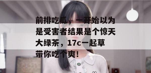 前排吃瓜，一开始以为是受害者结果是个惊天大绿茶，17c一起草带你吃个爽！  第1张