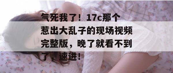 气死我了！17c那个惹出大乱子的现场视频完整版，晚了就看不到了，速进！  第1张